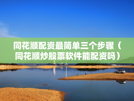 同花顺配资最简单三个步骤（同花顺炒股票软件能配资吗）