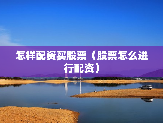 怎样配资买股票（股票怎么进行配资）