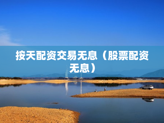 按天配资交易无息（股票配资无息）