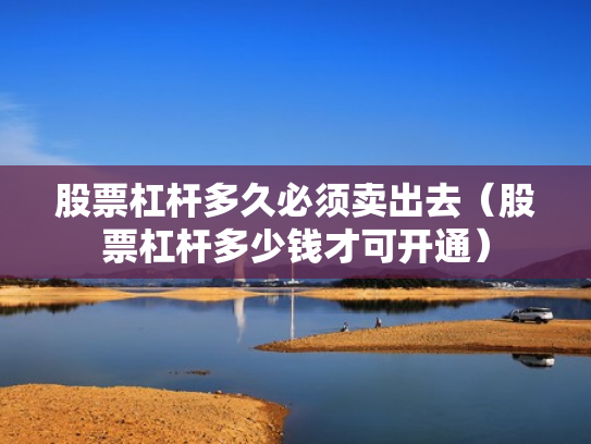 股票杠杆多久必须卖出去（股票杠杆多少钱才可开通）