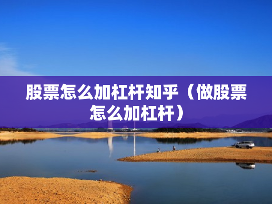 股票怎么加杠杆知乎（做股票怎么加杠杆）