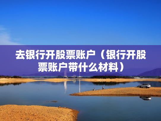 去银行开股票账户（银行开股票账户带什么材料）