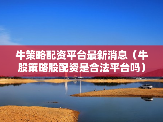 牛策略配资平台最新消息（牛股策略股配资是合法平台吗）