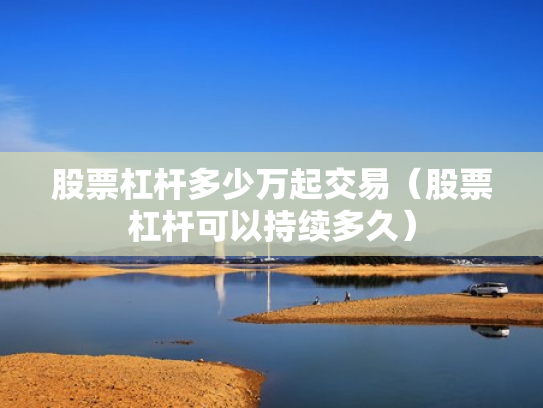 股票杠杆多少万起交易（股票杠杆可以持续多久）