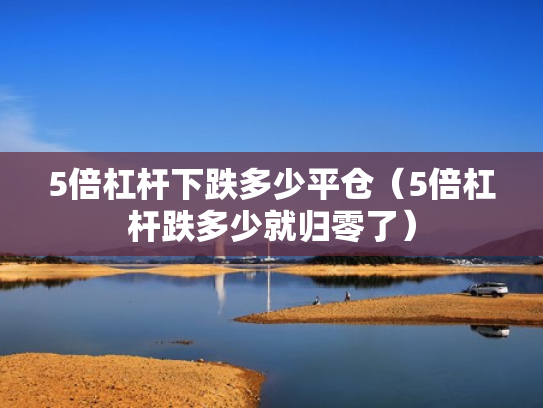 5倍杠杆下跌多少平仓（5倍杠杆跌多少就归零了）