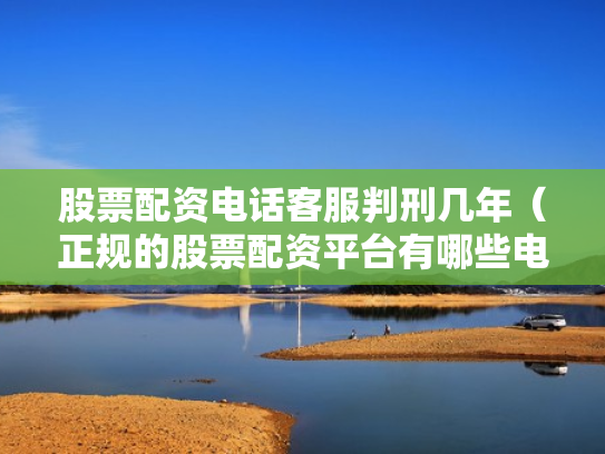 股票配资电话客服判刑几年（正规的股票配资平台有哪些电话）