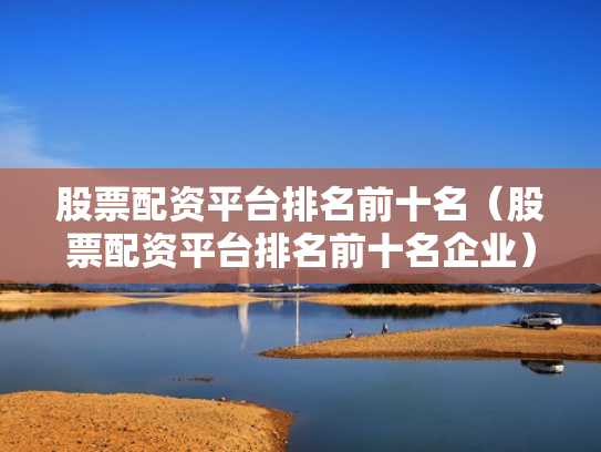 股票配资平台排名前十名（股票配资平台排名前十名企业）