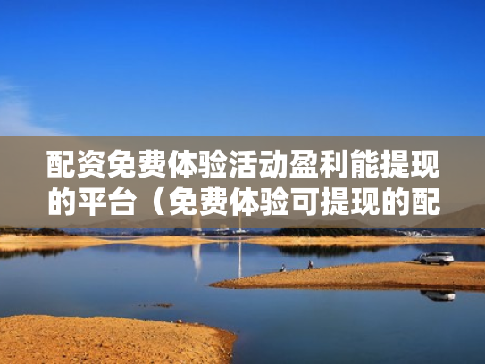 配资免费体验活动盈利能提现的平台（免费体验可提现的配资平台）