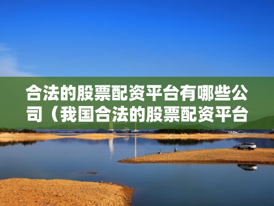 合法的股票配资平台有哪些公司（我国合法的股票配资平台有哪些）