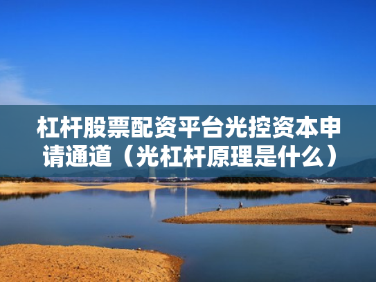 杠杆股票配资平台光控资本申请通道（光杠杆原理是什么）