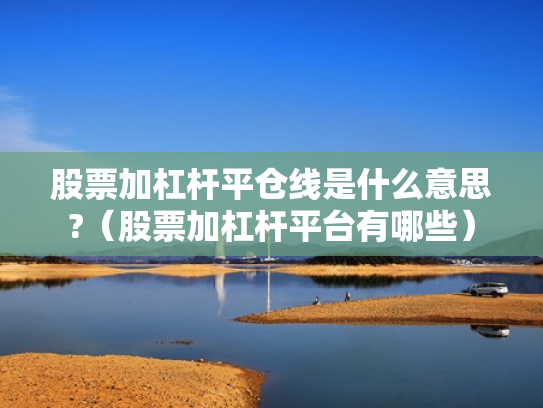 股票加杠杆平仓线是什么意思?（股票加杠杆平台有哪些）