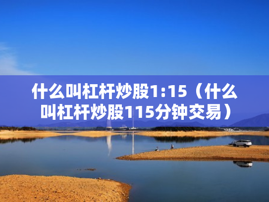什么叫杠杆炒股1:15（什么叫杠杆炒股115分钟交易）