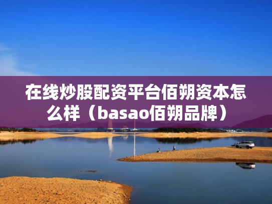 在线炒股配资平台佰朔资本怎么样（basao佰朔品牌）