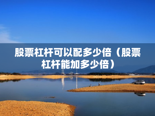 股票杠杆可以配多少倍（股票杠杆能加多少倍）