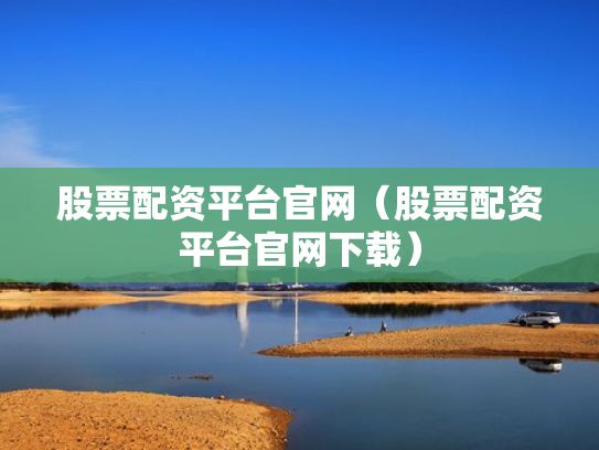 股票配资平台官网（股票配资平台官网下载）