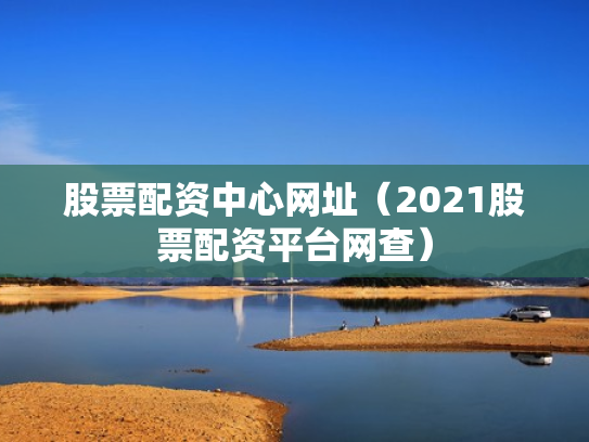 股票配资中心网址（2021股票配资平台网查）