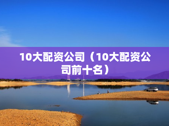 10大配资公司（10大配资公司前十名）