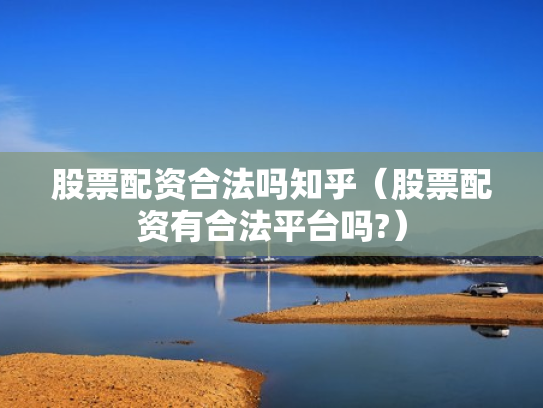 股票配资合法吗知乎（股票配资有合法平台吗?）