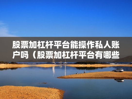 股票加杠杆平台能操作私人账户吗（股票加杠杆平台有哪些）