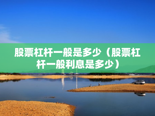 股票杠杆一般是多少（股票杠杆一般利息是多少）