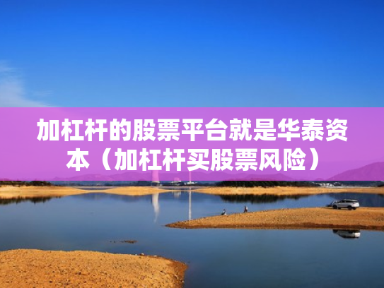 加杠杆的股票平台就是华泰资本（加杠杆买股票风险）