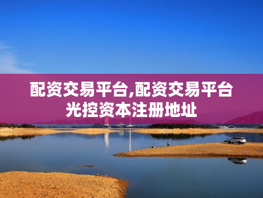 配资交易平台,配资交易平台光控资本注册地址