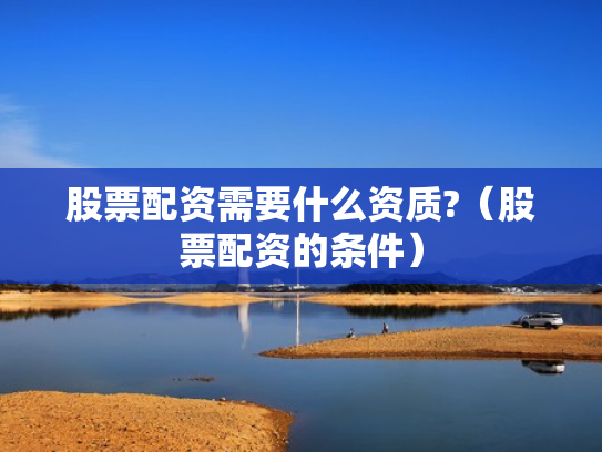 股票配资需要什么资质?（股票配资的条件）