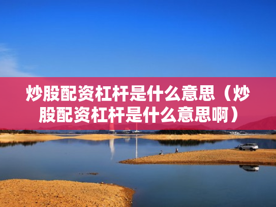 炒股配资杠杆是什么意思（炒股配资杠杆是什么意思啊）