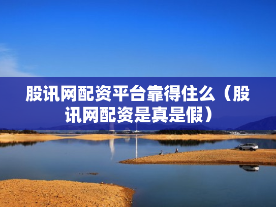 股讯网配资平台靠得住么（股讯网配资是真是假）