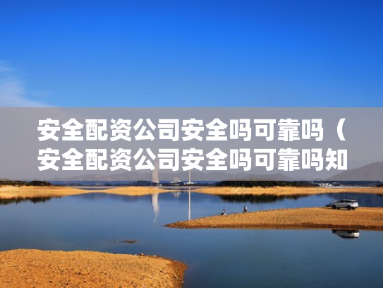 安全配资公司安全吗可靠吗（安全配资公司安全吗可靠吗知乎）