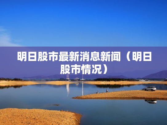明日股市最新消息新闻（明日股市情况）
