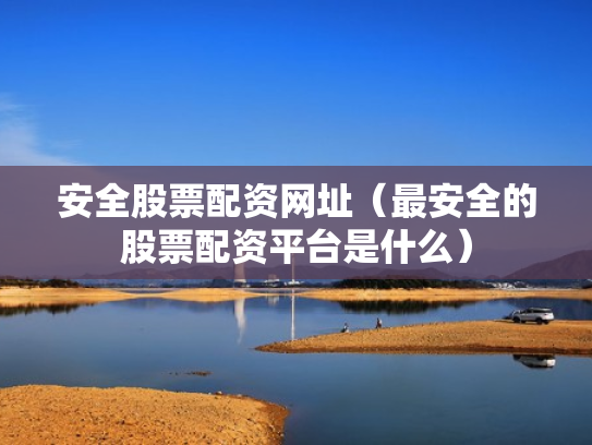 安全股票配资网址（最安全的股票配资平台是什么）