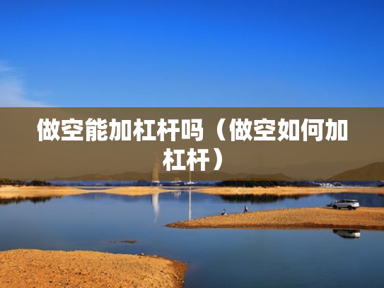 做空能加杠杆吗（做空如何加杠杆）