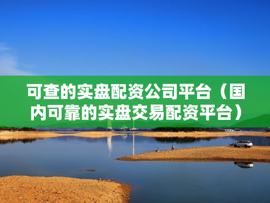 可查的实盘配资公司平台（国内可靠的实盘交易配资平台）