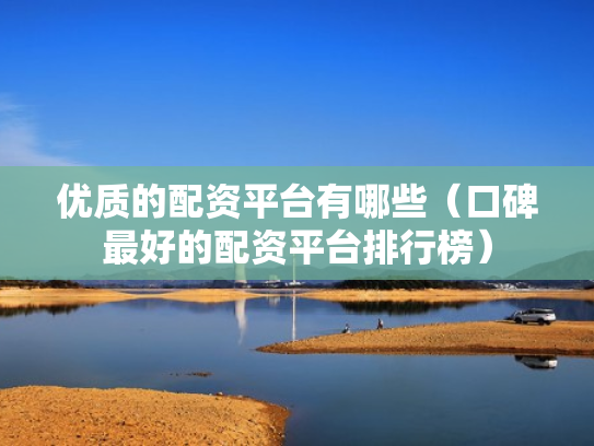优质的配资平台有哪些（口碑最好的配资平台排行榜）