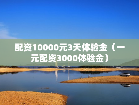 配资10000元3天体验金（一元配资3000体验金）