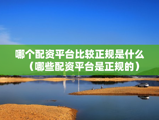 哪个配资平台比较正规是什么（哪些配资平台是正规的）