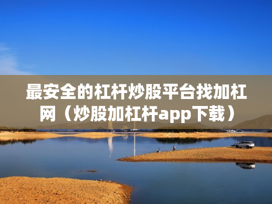 最安全的杠杆炒股平台找加杠网（炒股加杠杆app下载）