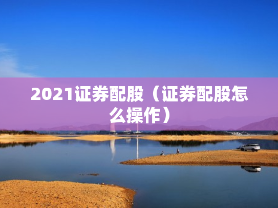 2021证券配股（证券配股怎么操作）