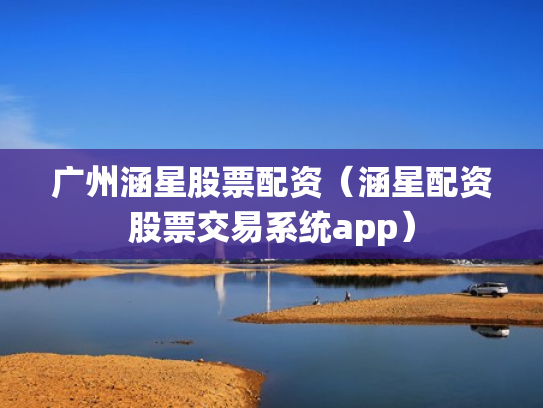广州涵星股票配资（涵星配资股票交易系统app）