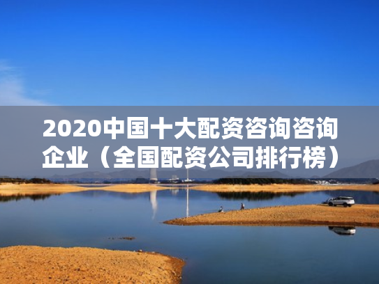 2020中国十大配资咨询咨询企业（全国配资公司排行榜）