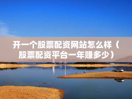 开一个股票配资网站怎么样（股票配资平台一年赚多少）