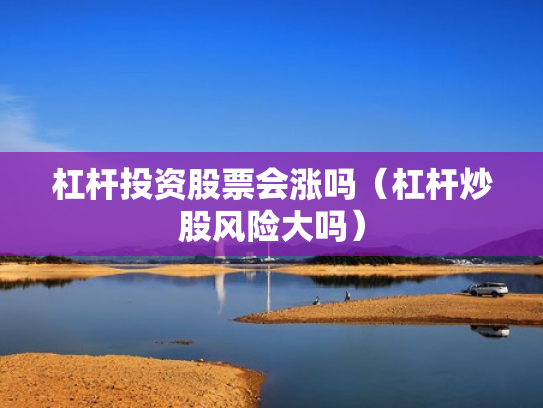 杠杆投资股票会涨吗（杠杆炒股风险大吗）
