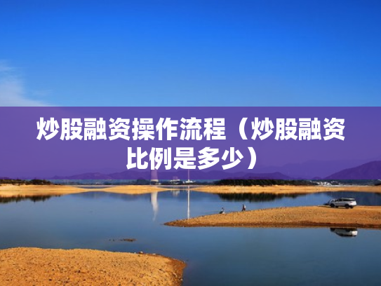 炒股融资操作流程（炒股融资比例是多少）