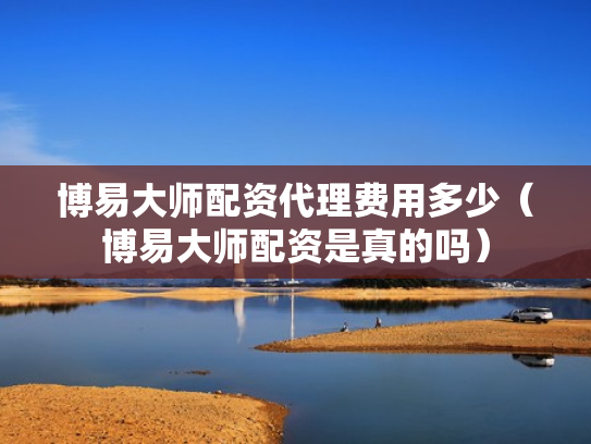 博易大师配资代理费用多少（博易大师配资是真的吗）