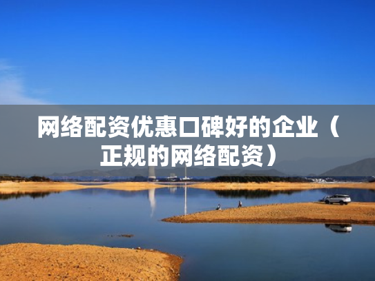网络配资优惠口碑好的企业（正规的网络配资）