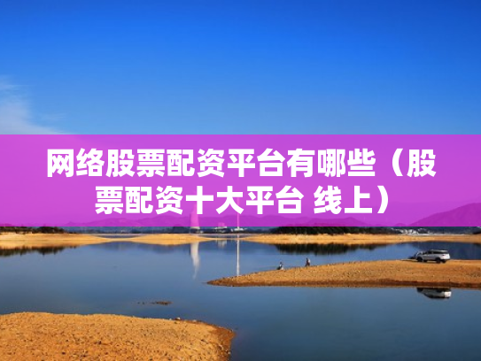 网络股票配资平台有哪些（股票配资十大平台 线上）