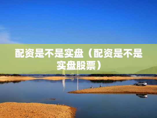 配资是不是实盘（配资是不是实盘股票）