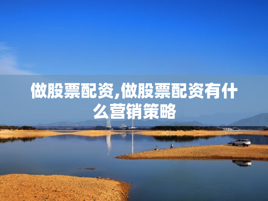 做股票配资,做股票配资有什么营销策略