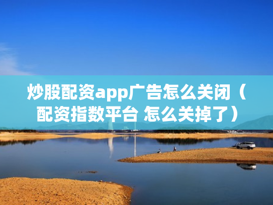 炒股配资app广告怎么关闭（配资指数平台 怎么关掉了）